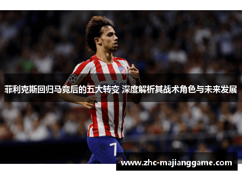 菲利克斯回归马竞后的五大转变 深度解析其战术角色与未来发展