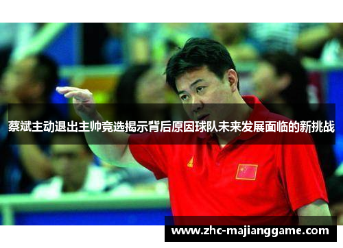 蔡斌主动退出主帅竞选揭示背后原因球队未来发展面临的新挑战