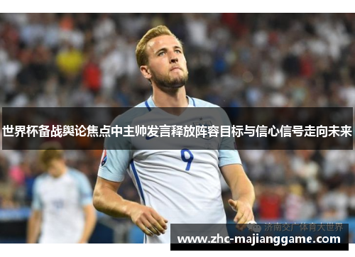 世界杯备战舆论焦点中主帅发言释放阵容目标与信心信号走向未来