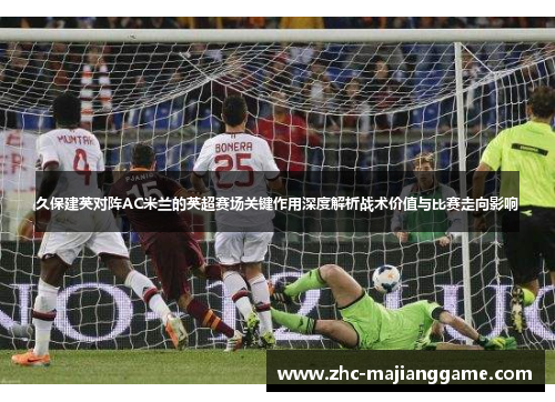 久保建英对阵AC米兰的英超赛场关键作用深度解析战术价值与比赛走向影响