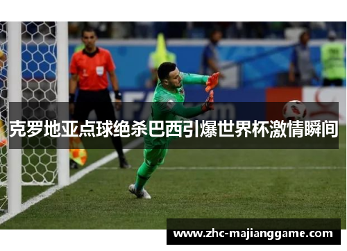 克罗地亚点球绝杀巴西引爆世界杯激情瞬间 克罗地亚点球绝杀巴西引爆世界杯激情瞬间
