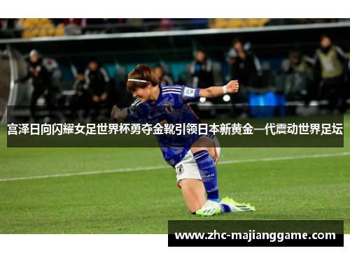 宫泽日向闪耀女足世界杯勇夺金靴引领日本新黄金一代震动世界足坛