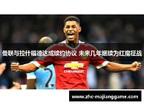 曼联与拉什福德达成续约协议 未来几年继续为红魔征战