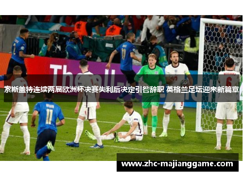 索斯盖特连续两届欧洲杯决赛失利后决定引咎辞职 英格兰足坛迎来新篇章 索斯盖特连续两届欧洲杯决赛失利后决定引咎辞职 英格兰足坛迎来新篇章
