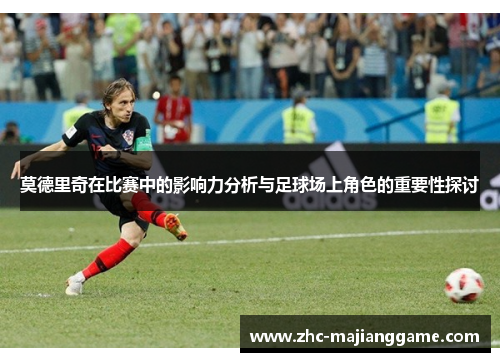 莫德里奇在比赛中的影响力分析与足球场上角色的重要性探讨