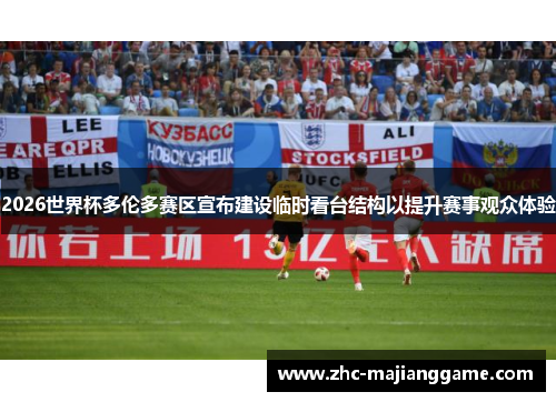 2026世界杯多伦多赛区宣布建设临时看台结构以提升赛事观众体验