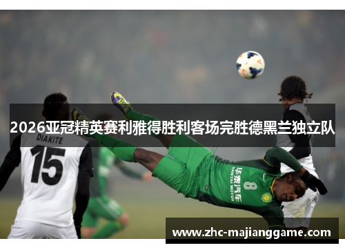 2026亚冠精英赛利雅得胜利客场完胜德黑兰独立队 2026亚冠精英赛利雅得胜利客场完胜德黑兰独立队