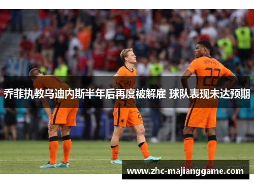 乔菲执教乌迪内斯半年后再度被解雇 球队表现未达预期 乔菲执教乌迪内斯半年后再度被解雇 球队表现未达预期