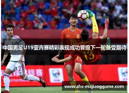 中国男足U19亚青赛精彩表现成功晋级下一轮备受期待