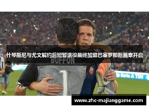 什琴斯尼与尤文解约后短暂退役最终加盟巴塞罗那新篇章开启 什琴斯尼与尤文解约后短暂退役最终加盟巴塞罗那新篇章开启