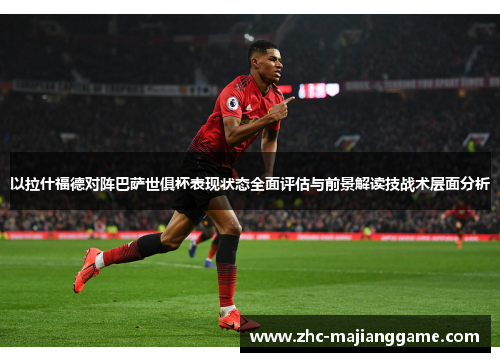 以拉什福德对阵巴萨世俱杯表现状态全面评估与前景解读技战术层面分析 以拉什福德对阵巴萨世俱杯表现状态全面评估与前景解读技战术层面分析