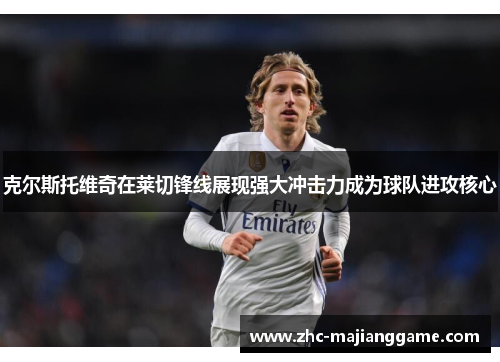 克尔斯托维奇在莱切锋线展现强大冲击力成为球队进攻核心 克尔斯托维奇在莱切锋线展现强大冲击力成为球队进攻核心