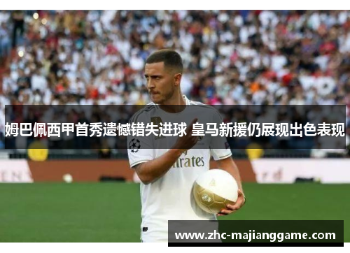 姆巴佩西甲首秀遗憾错失进球 皇马新援仍展现出色表现