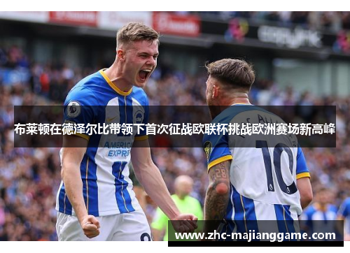 布莱顿在德泽尔比带领下首次征战欧联杯挑战欧洲赛场新高峰