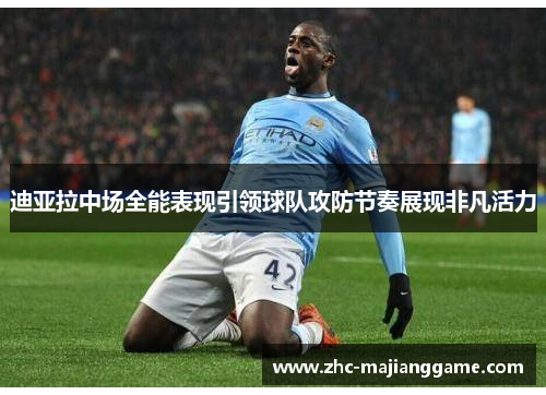 迪亚拉中场全能表现引领球队攻防节奏展现非凡活力