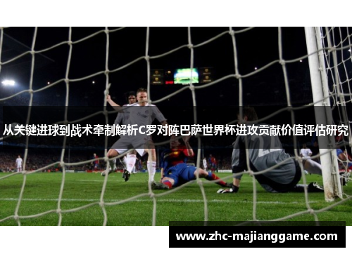 从关键进球到战术牵制解析C罗对阵巴萨世界杯进攻贡献价值评估研究 从关键进球到战术牵制解析C罗对阵巴萨世界杯进攻贡献价值评估研究