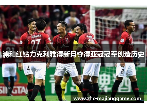 浦和红钻力克利雅得新月夺得亚冠冠军创造历史 浦和红钻力克利雅得新月夺得亚冠冠军创造历史