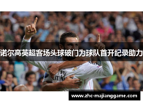 诺尔高英超客场头球破门为球队首开纪录助力 诺尔高英超客场头球破门为球队首开纪录助力