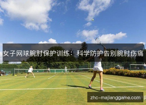女子网球腕肘保护训练：科学防护告别腕肘伤痛