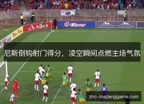 尼斯倒钩射门得分,凌空瞬间点燃主场气氛 尼斯倒钩射门得分,凌空瞬间点燃主场气氛